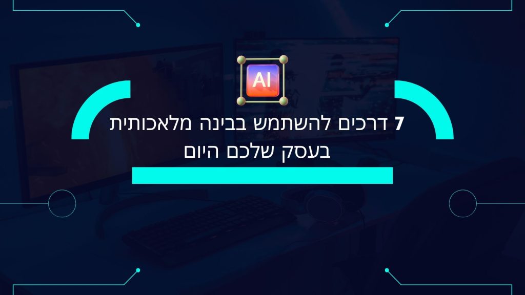 7 דרכים להשתמש בבינה מלאכותית בעסק שלכם היום