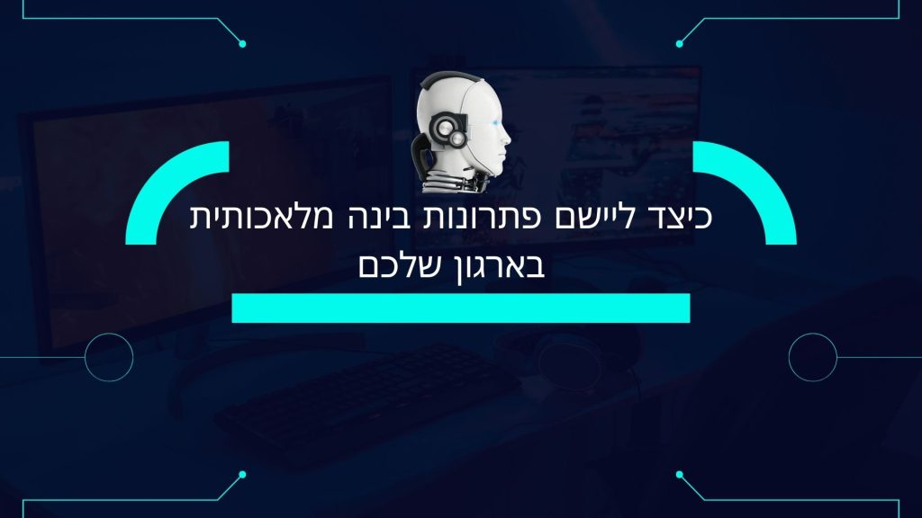 כיצד ליישם פתרונות בינה מלאכותית בארגון שלכם